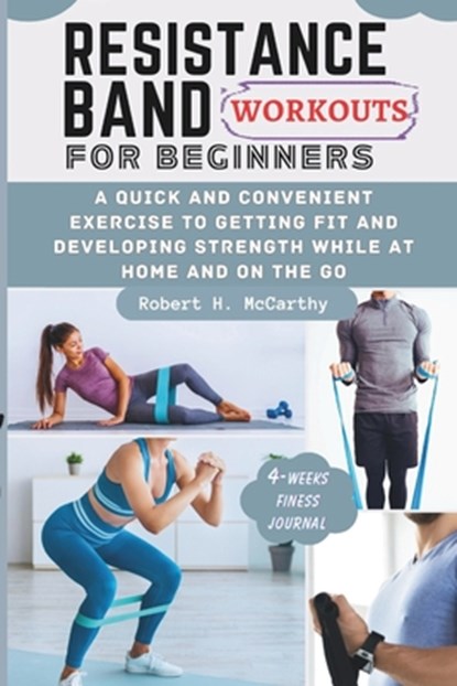 Resistance Band Workouts for Beginners: A Quick and Convenient Exercise to Getting Fit and Developing Strength While at Home and on the Go., Robert H. McCarthy - Paperback - 9798877673519