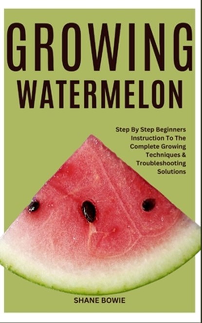 Growing Watermelon: Step By Step Beginners Instruction To The Complete Growing Techniques & Troubleshooting Solutions, Shane Bowie - Paperback - 9798877706378