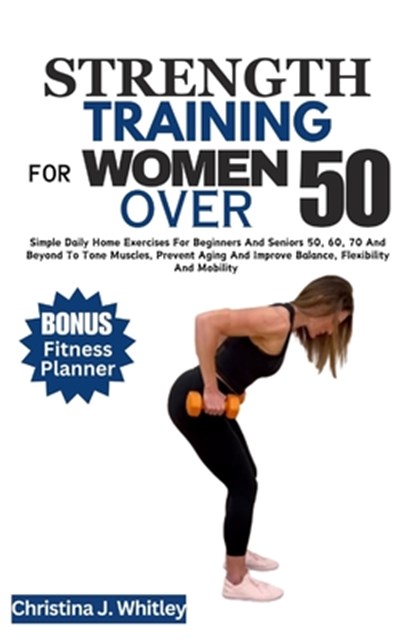 Strength Training for Women Over 50: Simple Daily Home Exercises For Beginners And Seniors 50, 60, 70 And Beyond To Tone Muscles, Prevent Aging And Im, Christina J. Whitley - Paperback - 9798877766082