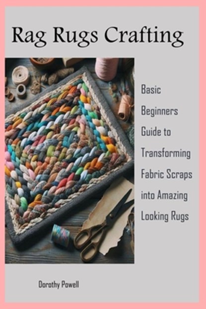Rag Rugs Crafting: Basic Beginners Guide to Transforming Fabric Scraps into Amazing Looking Rugs, Dorothy Powell - Paperback - 9798877843691