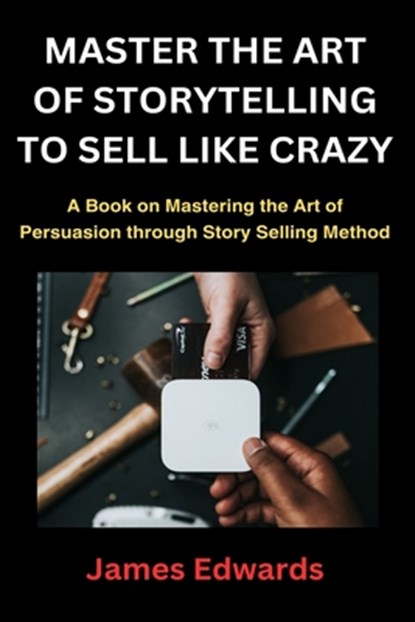 Master the Art of Storytelling to Sell Like Crazy: A Book on Mastering the Art of Persuasion through Story Selling Method, James Edwards - Paperback - 9798877855205