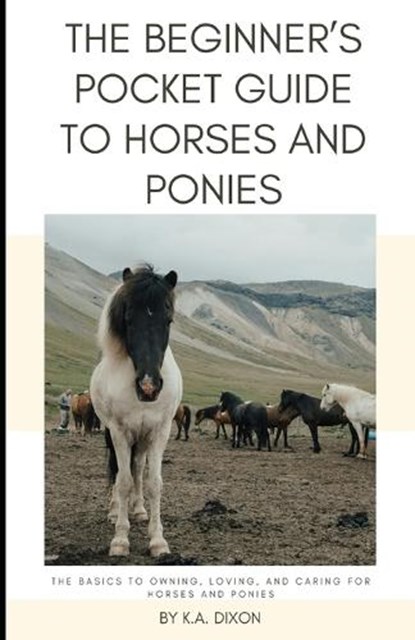 The Beginner's Pocket Guide to Horses and Ponies: The Basics to Owning, Loving, and Caring for Horses and Ponies, K. a. Dixon - Paperback - 9798877920941