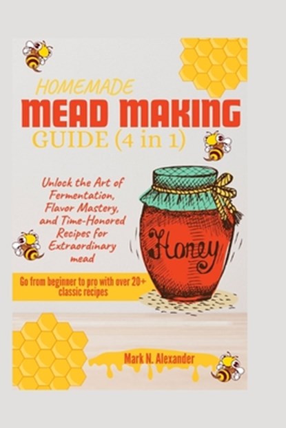 Homemade Mead Making Guide (4 in 1): Unlock the Art of Fermentation, Flavor Mastery, and Time-Honored Recipes for Extraordinary Mead, Mark N. Alexander - Paperback - 9798878030304