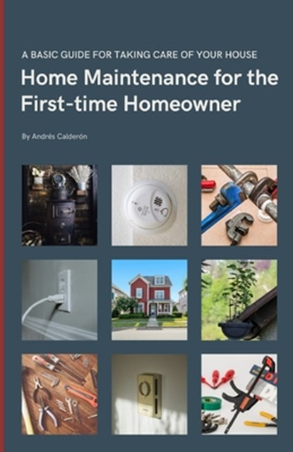 Home Maintenance for the First-time Homeowner: A guide to taking care of your first house, including simple tips to keep things working., Andrés Calderón - Paperback - 9798878156493