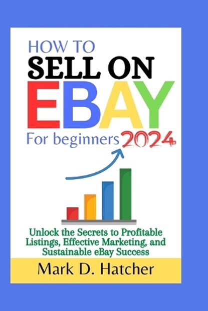 How to Sell on Ebay for Beginners 2024: Unlock the Secrets to Profitable Listings, Effective Marketing, and Sustainable eBay Success, Mark D. Hatcher - Paperback - 9798878168076