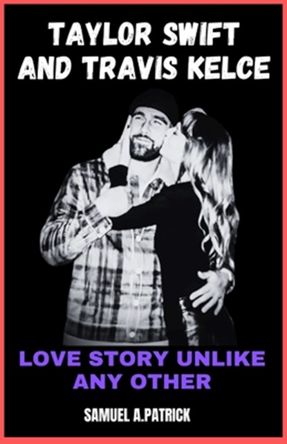 Taylor Swift And Travis Kelce: Love Story Unlike Any Other, Samuel A. Patrick - Paperback - 9798878284769
