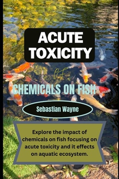 Acute Toxicity of chemicals on fish: Exploring the impact of chemicals on fish focusing on acute toxicity and it effects on aquatic ecosystem., Sebastian Wayne - Paperback - 9798878304566