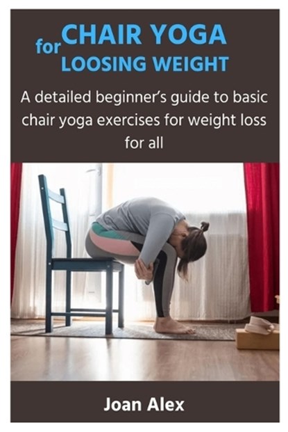 Chair Yoga for Loosing Weight: A detailed beginner's guide to basic chair yoga exercises for weight loss for all, Joan Alex - Paperback - 9798878324885