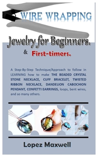 WIRE Wrapping Jewelry for Beginners & first-timers.: A Step-By-Step Technique/Approach to follow in LEARNING how to make THE BEADED CRYSTAL STONE NECK, Lopez Maxwell - Paperback - 9798878396820