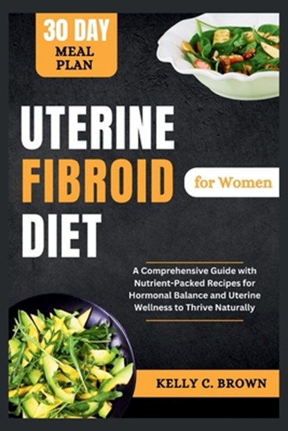 Uterine Fibroid Diet for Women: A Comprehensive Guide with Nutrient-Packed Recipes for Hormonal Balance and Uterine Wellness to Thrive Naturally, Kelly C. Brown - Paperback - 9798878403955