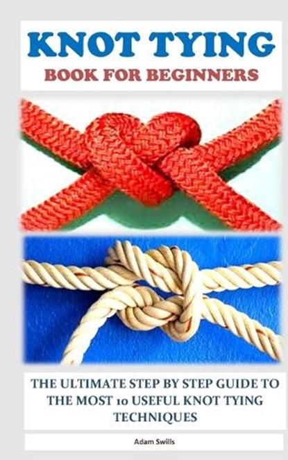 Knot Tying Book for Beginners: The Ultimate Step by Step Guide to the Most 10 Useful Knot Tying Techniques, Adam Swills - Paperback - 9798878456111