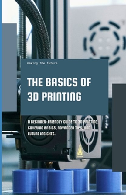 The Basics of 3D Printing: A Beginner-friendly guide to 3D printing, covering basics, advanced tips, and future insights., Luke Bolinger - Paperback - 9798878546843
