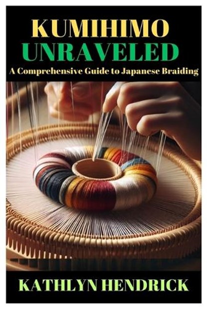 Kumihimo Unraveled: A Comprehensive Guide to Japanese Braiding, HENDRICK,  Kathlyn - Paperback - 9798878568548
