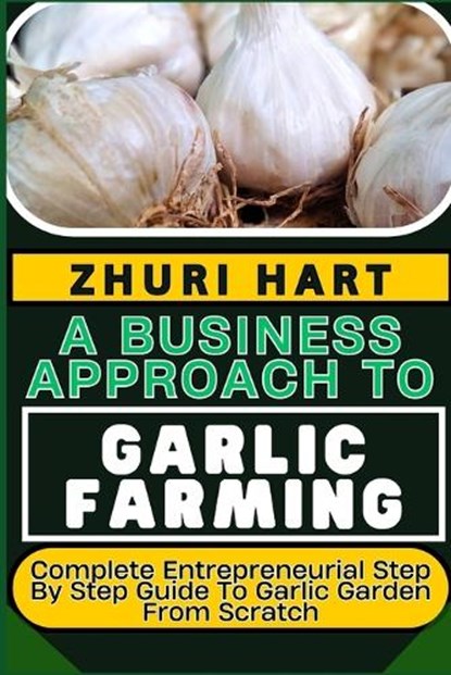 A Business Approach to Garlic Farming: Complete Entrepreneurial Step By Step Guide To Garlic Garden From Scratch, Zhuri Hart - Paperback - 9798878569934