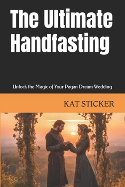 The Ultimate Handfasting: Unlock the Magic of Your Pagan Dream Wedding, Kat Sticker - Paperback - 9798878576031