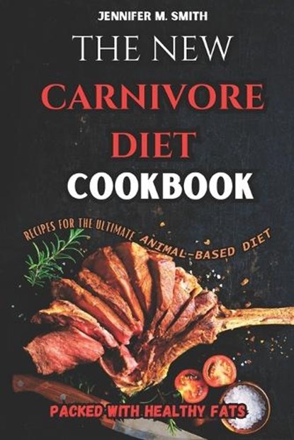 The New Carnivore Diet Cookbook: Recipes for the Ultimate Animal-Based Diet: Carnivore Recipes Packed with Healthy Fats, Jennifer M. Smith - Paperback - 9798878665667