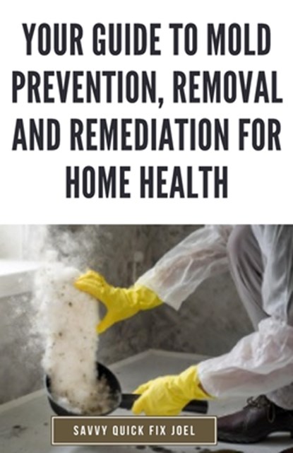 Your Guide to Mold Prevention, Removal and Remediation for Home Health: DIY Methods for Detecting, Eliminating and Preventing Mold Outbreaks to Create, Savvy Quick Fix Joel - Paperback - 9798878672825