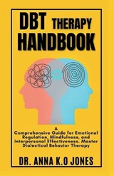 DBT Therapy Handbook: A Comprehensive Guide for Emotional Regulation, Mindfulness, and Interpersonal Effectiveness. Master Dialectical Behavior Therap - Anna K. O. Jones - 9798878711630