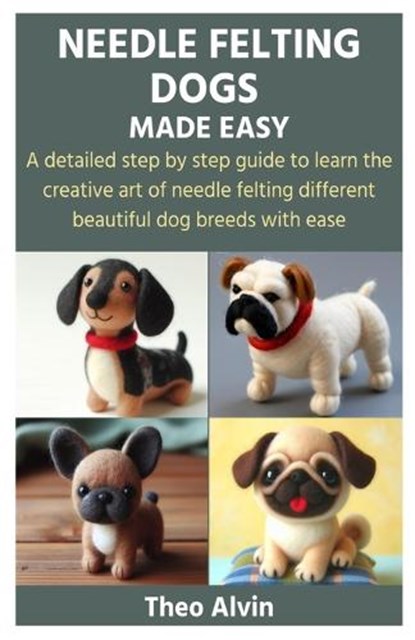 Needle Felting Dogs Made Easy: A detailed step by step guide to learn the creative art of needle felting different beautiful dog breeds with ease, Theo Alvin - Paperback - 9798878841177