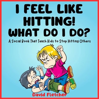 I FEEL LIKE HITTING! WHAT DO I DO? - A Social Book That Teach Kids to Stop Hitting Others: A No Hitting Book for Toddlers, David Fletcher - Paperback - 9798878885515