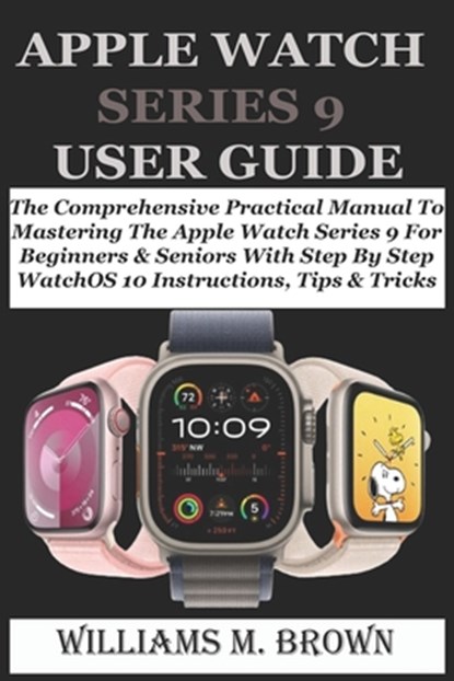 Apple Watch Series 9 User Guide: The Comprehensive Practical Manual To Mastering The Apple Watch Series 9 For Beginners & Seniors With Step By Step Wa, Williams M. Brown - Paperback - 9798878981811