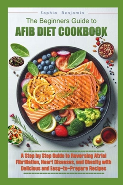 The Beginners Guide to Afib Diet Cookbook: A Step-by-Step Guide to Reversing Atrial Fibrillation, Hart Diseases, and Obesity with Delicious and Easy t, Sophia Benjamin - Paperback - 9798879053173