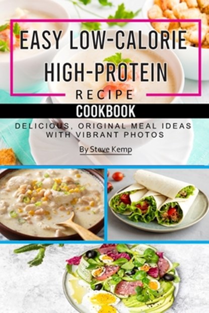 Easy Low-Calorie High-Protein Recipe Cookbook: Delicious, Original Meal Ideas with Vibrant Photos, Steve Kemp - Paperback - 9798879104028