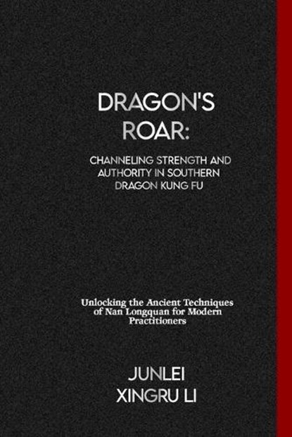 Dragon's Roar: Channeling Strength and Authority in Southern Dragon Kung Fu: Unlocking the Ancient Techniques of Nan Longquan for Mod, Junlei Xingru Li - Paperback - 9798879184488
