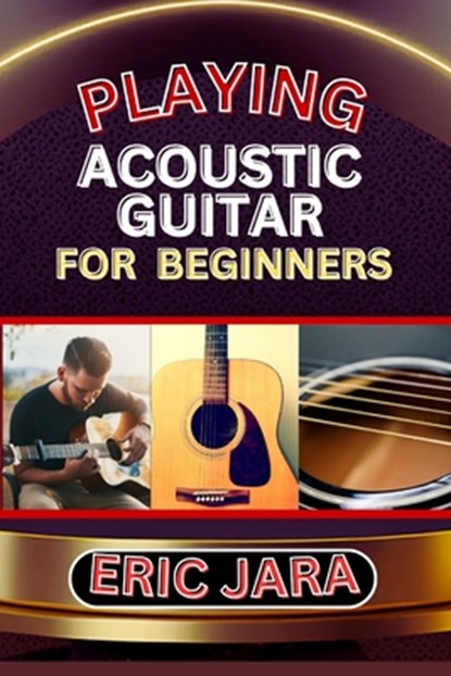 Playing Acoustic Guitar for Beginners: Complete Procedural Melody Guide To Understand, Learn And Master How To Play Acoustic guitar Like A Pro Even Wi, Eric Jara - Paperback - 9798879187885
