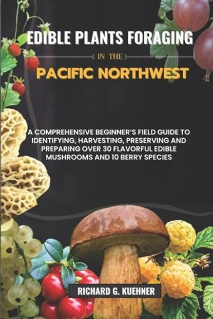 Edible Plants Foraging In The Pacific Northwest: A Comprehensive Beginner's Field Guide to Identifying, Harvesting, Preserving, and Preparing Over 30, Richard G. Kuehner - Paperback - 9798879353457