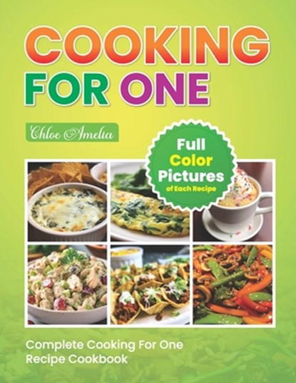 Complete Cooking For One Recipe Cookbook: Easy No Waste Simple Single Meals For One With Full Color Pictures, Chloe Amelia - Paperback - 9798879568028