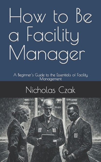 How to Be a Facility Manager: A Beginner's Guide to the Essentials of Facility Management, Nicholas Czak - Paperback - 9798879727142