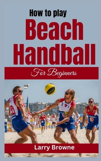 How to Play Beach Handball for Beginners: A Comprehensive Guide to Mastering Beach Handball, Larry Browne - Paperback - 9798879800708