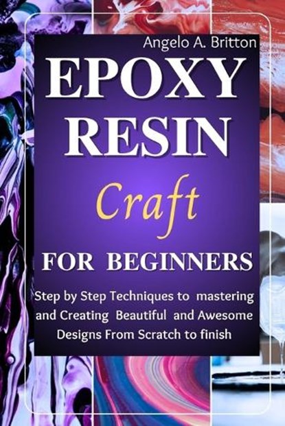 Epoxy Resin Craft For Beginners: Step by Step Techniques to Mastering and Creating Beautiful and Awesome Designs from Scratch to finish, Angelo A. Britton - Paperback - 9798879818970