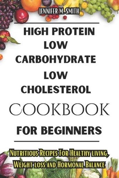 High Protein, Low Carbohydrate, Low Cholesterol Cookbook For Beginners: Nutritious Recipes For Healthy living, Weight loss and Hormonal Balance, Jennifer M. Smith - Paperback - 9798879824483