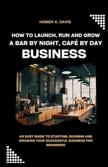 How To Launch, Run and Grow A Bar by Night, Café By Day Business: An Easy Guide to Starting, Running and Growing Your Successful Business for Beginner, Homer K. Davis - Paperback - 9798879894271