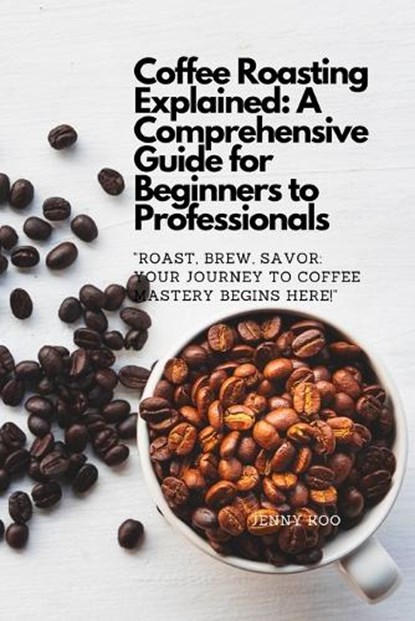 Coffee Roasting Explained: A Comprehensive Guide for Beginners to Professionals: "Roast, Brew, Savor: Your Journey to Coffee Mastery Begins Here!, Jenny Koo - Paperback - 9798879978445