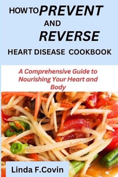 How to prevent and reverse heart disease cookbook: A Comprehensive Guide to Nourishing Your Heart and Body, Linda F. Covin - Paperback - 9798879989809