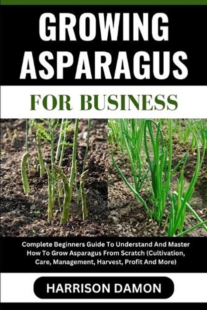 Growing Asparagus for Business: Complete Beginners Guide To Understand And Master How To Grow Asparagus From Scratch (Cultivation, Care, Management, H, Harrison Damon - Paperback - 9798880024704