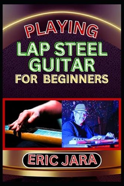 Playing Lap Steel Guitar for Beginners: Complete Procedural Melody Guide To Understand, Learn And Master How To Play Lap Steel Guitar Like A Pro Even, Eric Jara - Paperback - 9798880118700