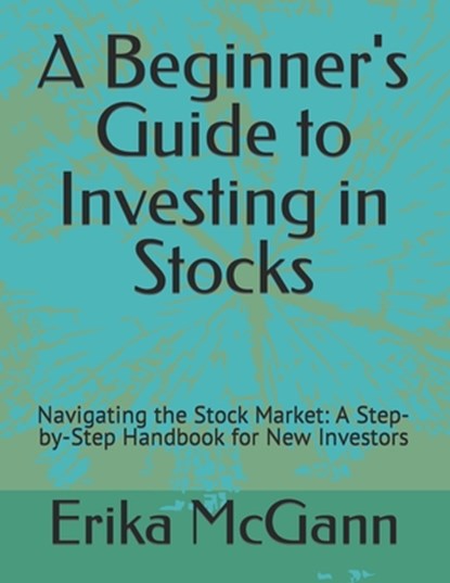 A Beginner's Guide to Investing in Stocks: Navigating the Stock Market: A Step-by-Step Handbook for New Investors, Erika McGann - Paperback - 9798880266906