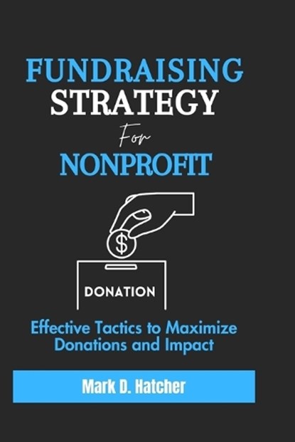 Fundraising Strategy for Nonprofit: Effective Tactics to Maximize Donations and Impact, Mark D. Hatcher - Paperback - 9798880343072