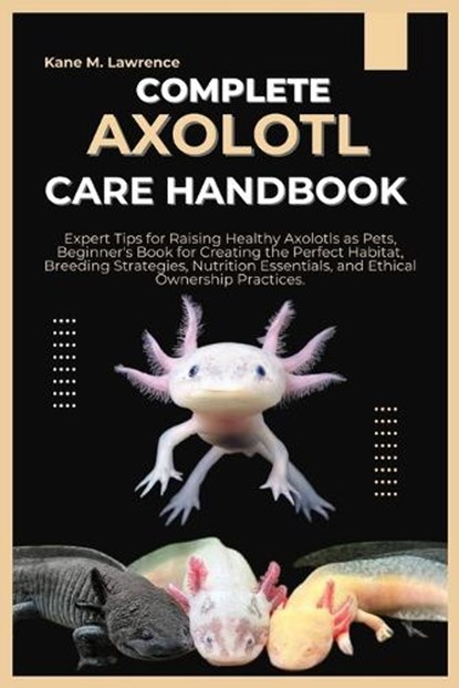 Complete Axolotl Care Handbook: Expert Tips for Raising Healthy Axolotls as Pets, Beginner's Book for Creating the Perfect Habitat, Breeding Strategie, Kane M. Lawrence - Paperback - 9798880423408