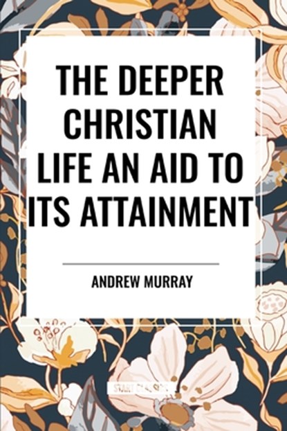 The Deeper Christian Life an Aid to its Attainment, Andrew Murray - Paperback - 9798880914654