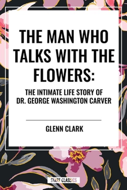 The Man Who Talks with the Flowers: The Intimate Life Story of Dr. George Washington Carver, Glenn Clark - Gebonden - 9798880917754
