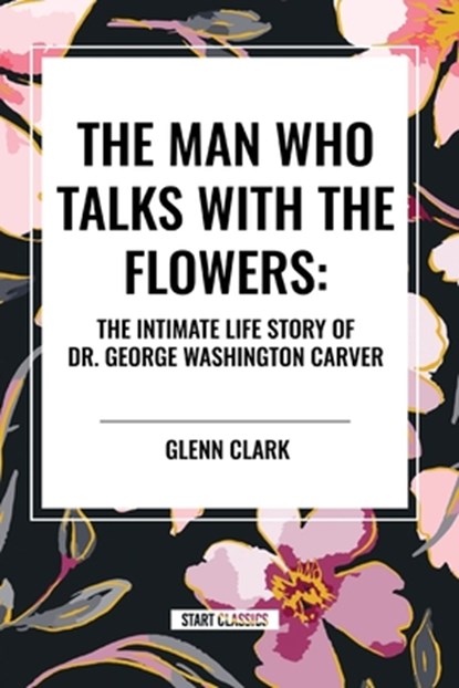 The Man Who Talks with the Flowers: The Intimate Life Story of Dr. George Washington Carver, Glenn Clark - Paperback - 9798880917761