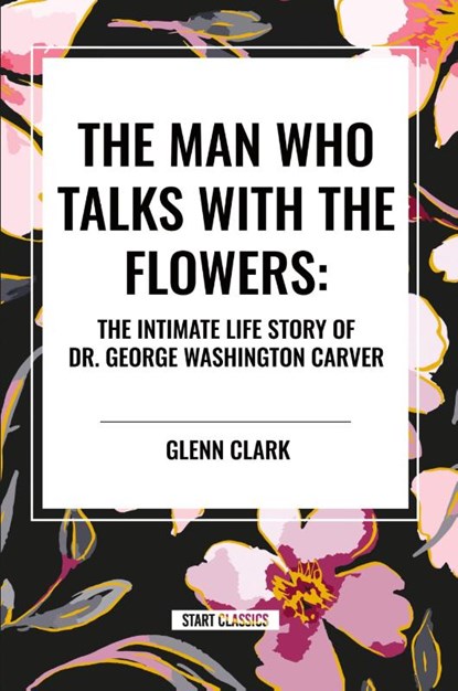 The Man Who Talks with the Flowers: The Intimate Life Story of Dr. George Washington Carver, Glenn Clark - Paperback - 9798880917761