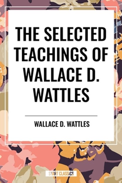 The Selected Teachings of Wallace D. Wattles: The Science of Getting Rich, the Science of Being Well, the Science of Being Great, Wallace D. Wattles - Paperback - 9798880920785