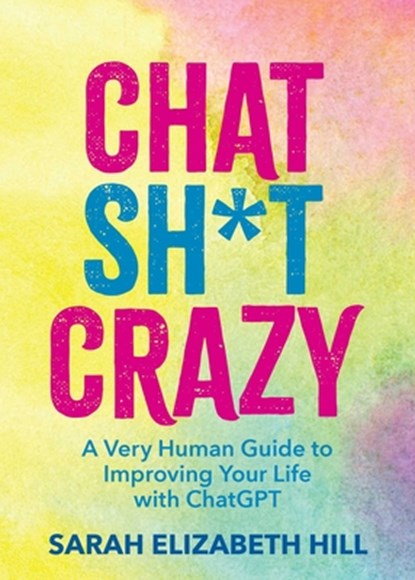 Chat Sh*t Crazy: A Very Human Guide to Improving Your Life with ChatGPT, Sarah Elizabeth Hill - Gebonden - 9798881606978