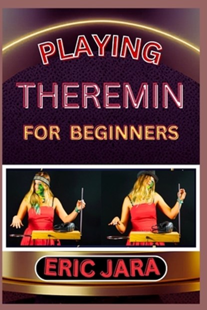 Playing Theremin for Beginners: Complete Procedural Melody Guide To Understand, Learn And Master How To Play Theremin Like A Pro Even With No Former E, Eric Jara - Paperback - 9798882560712